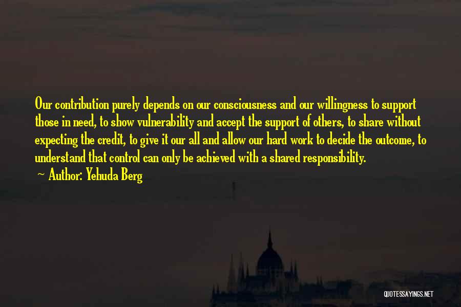 Yehuda Berg Quotes: Our Contribution Purely Depends On Our Consciousness And Our Willingness To Support Those In Need, To Show Vulnerability And Accept