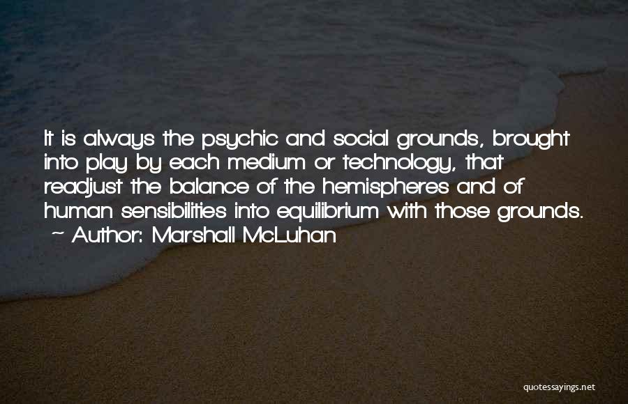 Marshall McLuhan Quotes: It Is Always The Psychic And Social Grounds, Brought Into Play By Each Medium Or Technology, That Readjust The Balance