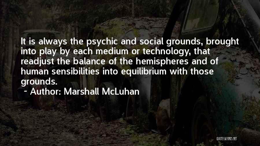 Marshall McLuhan Quotes: It Is Always The Psychic And Social Grounds, Brought Into Play By Each Medium Or Technology, That Readjust The Balance