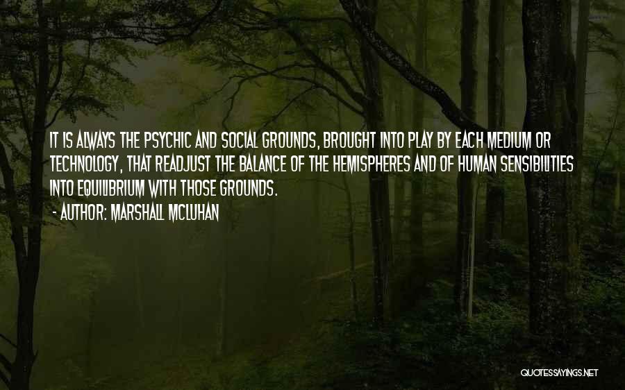 Marshall McLuhan Quotes: It Is Always The Psychic And Social Grounds, Brought Into Play By Each Medium Or Technology, That Readjust The Balance