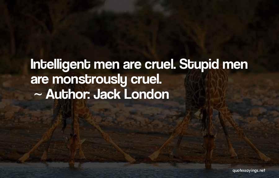 Jack London Quotes: Intelligent Men Are Cruel. Stupid Men Are Monstrously Cruel.