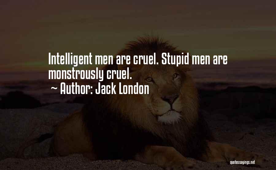 Jack London Quotes: Intelligent Men Are Cruel. Stupid Men Are Monstrously Cruel.