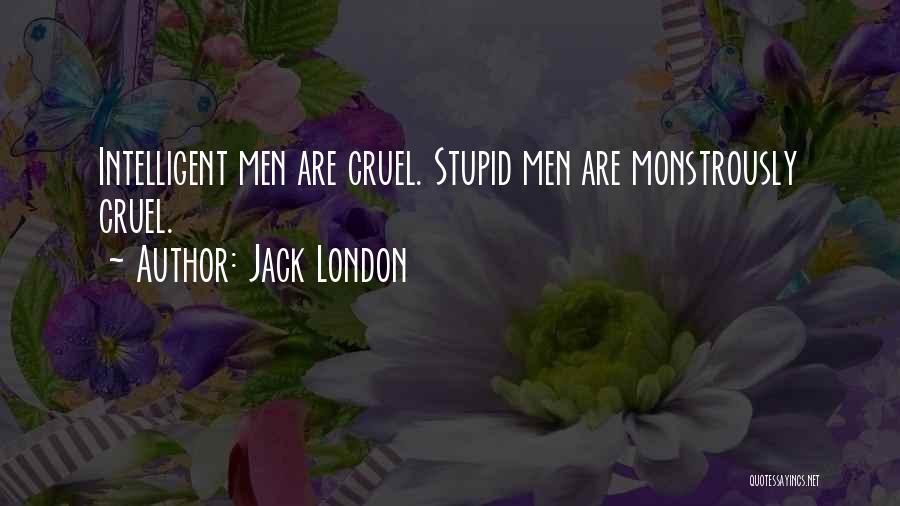 Jack London Quotes: Intelligent Men Are Cruel. Stupid Men Are Monstrously Cruel.