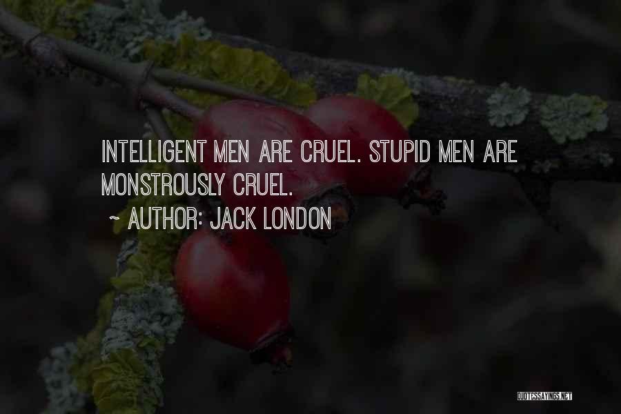 Jack London Quotes: Intelligent Men Are Cruel. Stupid Men Are Monstrously Cruel.