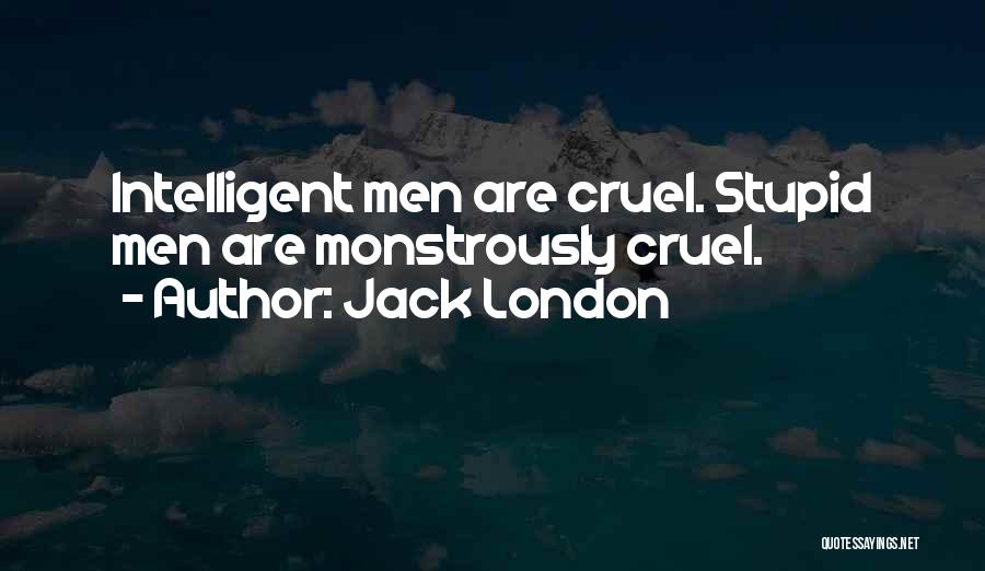 Jack London Quotes: Intelligent Men Are Cruel. Stupid Men Are Monstrously Cruel.