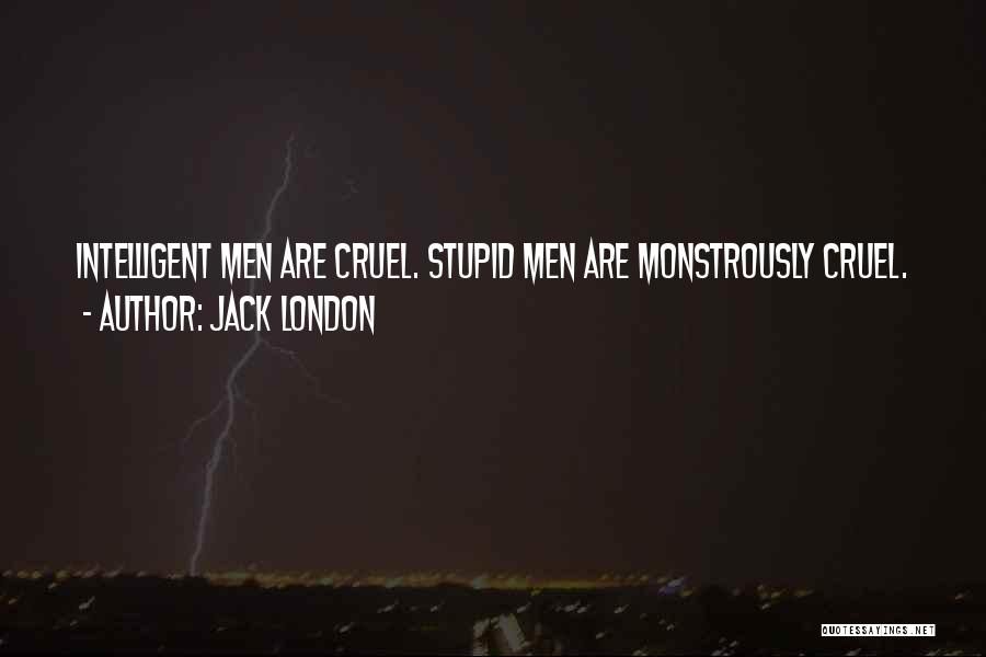 Jack London Quotes: Intelligent Men Are Cruel. Stupid Men Are Monstrously Cruel.