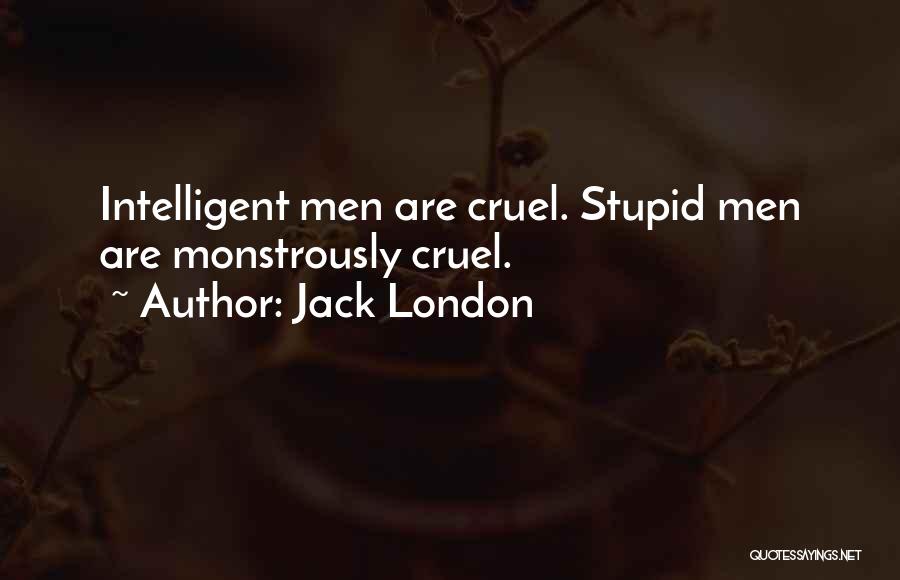 Jack London Quotes: Intelligent Men Are Cruel. Stupid Men Are Monstrously Cruel.