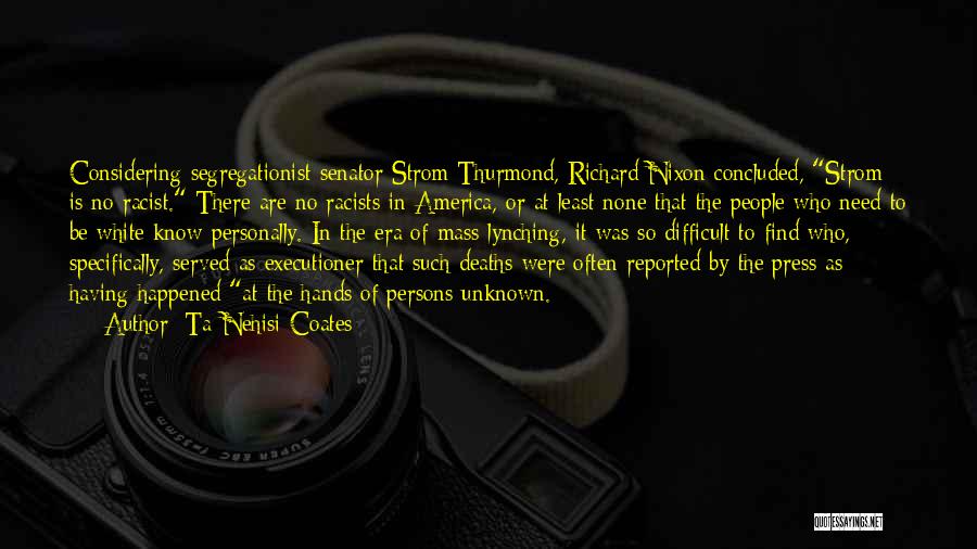 Ta-Nehisi Coates Quotes: Considering Segregationist Senator Strom Thurmond, Richard Nixon Concluded, Strom Is No Racist. There Are No Racists In America, Or At
