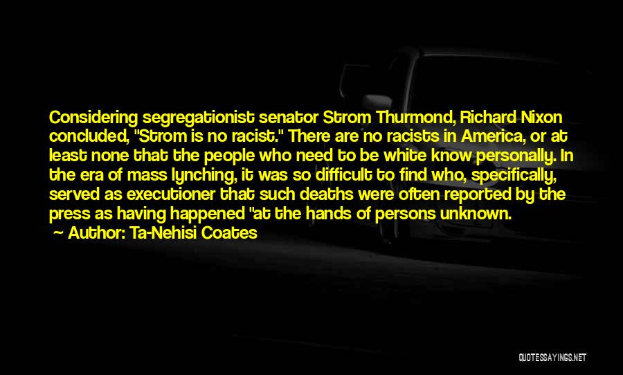 Ta-Nehisi Coates Quotes: Considering Segregationist Senator Strom Thurmond, Richard Nixon Concluded, Strom Is No Racist. There Are No Racists In America, Or At