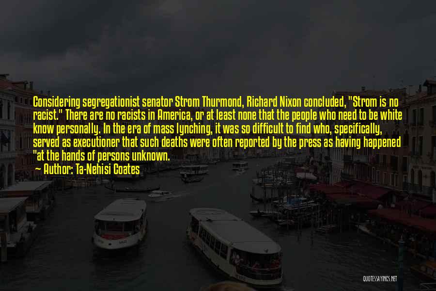 Ta-Nehisi Coates Quotes: Considering Segregationist Senator Strom Thurmond, Richard Nixon Concluded, Strom Is No Racist. There Are No Racists In America, Or At