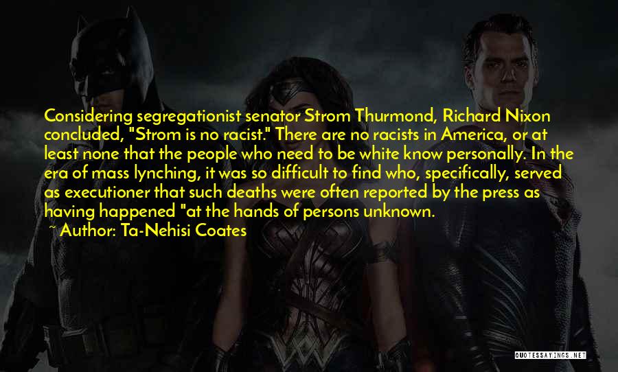 Ta-Nehisi Coates Quotes: Considering Segregationist Senator Strom Thurmond, Richard Nixon Concluded, Strom Is No Racist. There Are No Racists In America, Or At