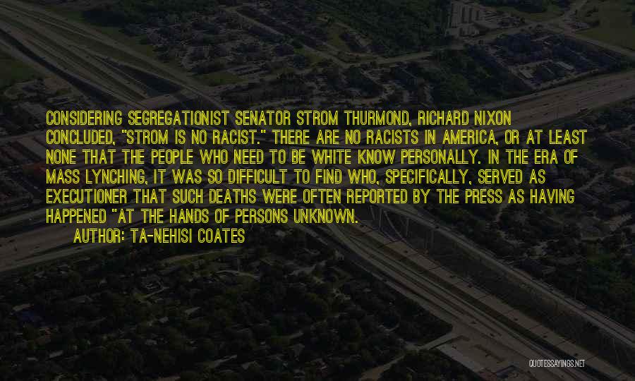 Ta-Nehisi Coates Quotes: Considering Segregationist Senator Strom Thurmond, Richard Nixon Concluded, Strom Is No Racist. There Are No Racists In America, Or At