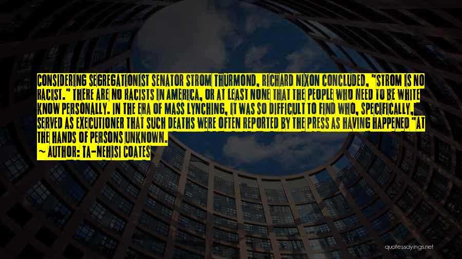 Ta-Nehisi Coates Quotes: Considering Segregationist Senator Strom Thurmond, Richard Nixon Concluded, Strom Is No Racist. There Are No Racists In America, Or At