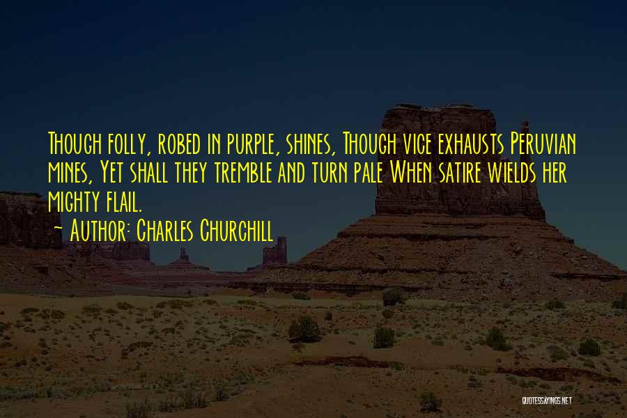 Charles Churchill Quotes: Though Folly, Robed In Purple, Shines, Though Vice Exhausts Peruvian Mines, Yet Shall They Tremble And Turn Pale When Satire