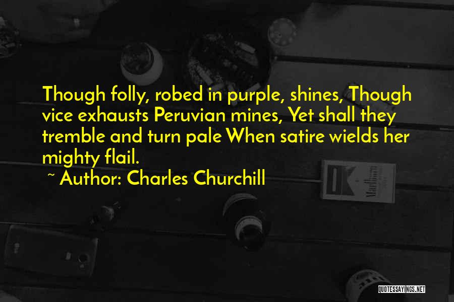 Charles Churchill Quotes: Though Folly, Robed In Purple, Shines, Though Vice Exhausts Peruvian Mines, Yet Shall They Tremble And Turn Pale When Satire