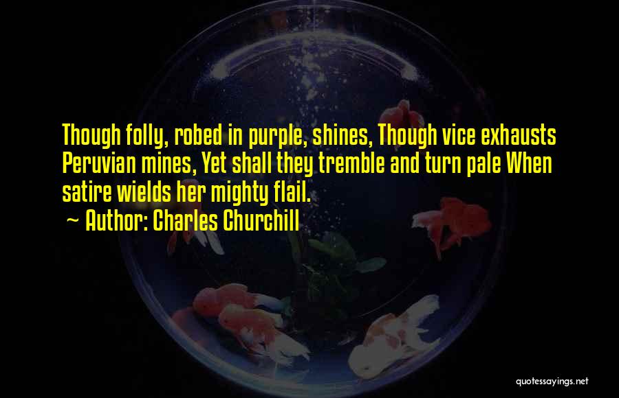 Charles Churchill Quotes: Though Folly, Robed In Purple, Shines, Though Vice Exhausts Peruvian Mines, Yet Shall They Tremble And Turn Pale When Satire