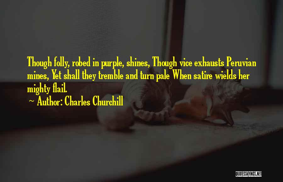 Charles Churchill Quotes: Though Folly, Robed In Purple, Shines, Though Vice Exhausts Peruvian Mines, Yet Shall They Tremble And Turn Pale When Satire