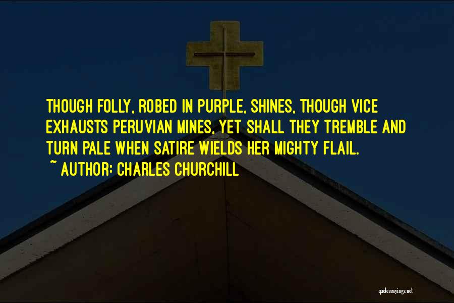 Charles Churchill Quotes: Though Folly, Robed In Purple, Shines, Though Vice Exhausts Peruvian Mines, Yet Shall They Tremble And Turn Pale When Satire