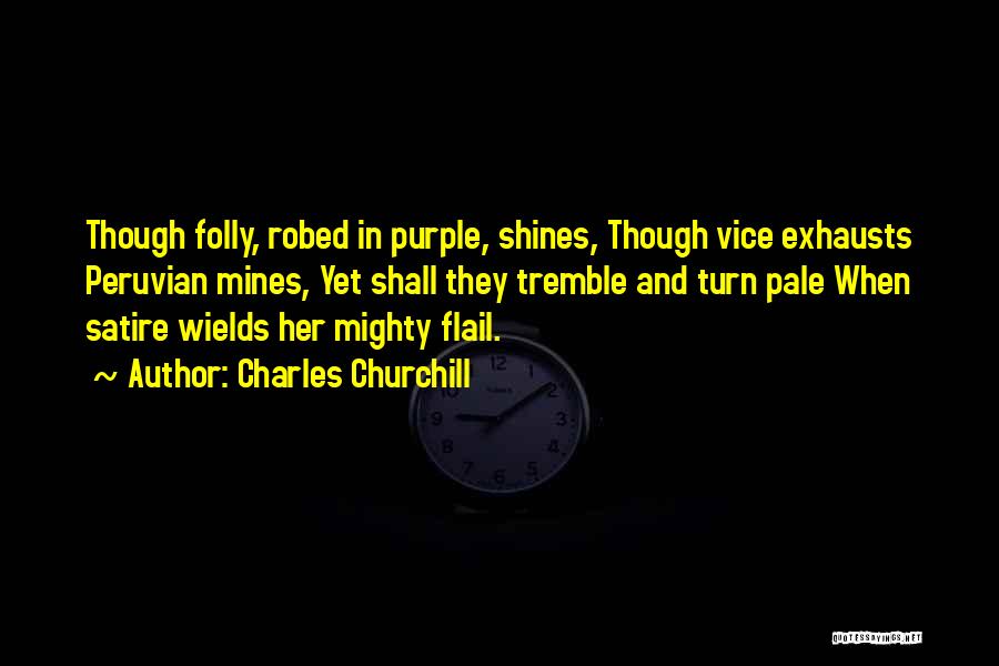 Charles Churchill Quotes: Though Folly, Robed In Purple, Shines, Though Vice Exhausts Peruvian Mines, Yet Shall They Tremble And Turn Pale When Satire