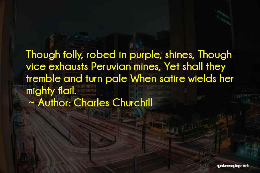 Charles Churchill Quotes: Though Folly, Robed In Purple, Shines, Though Vice Exhausts Peruvian Mines, Yet Shall They Tremble And Turn Pale When Satire