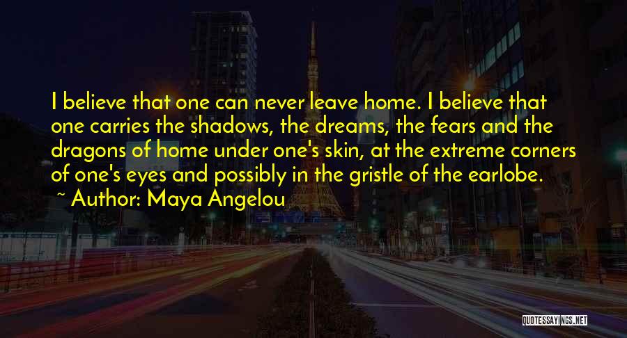 Maya Angelou Quotes: I Believe That One Can Never Leave Home. I Believe That One Carries The Shadows, The Dreams, The Fears And