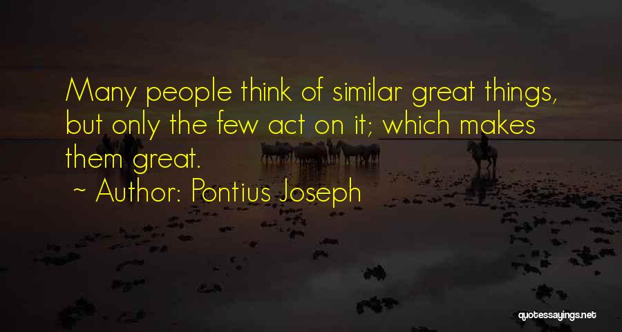 Pontius Joseph Quotes: Many People Think Of Similar Great Things, But Only The Few Act On It; Which Makes Them Great.