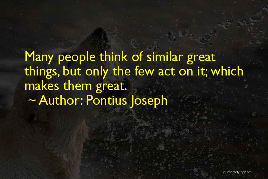 Pontius Joseph Quotes: Many People Think Of Similar Great Things, But Only The Few Act On It; Which Makes Them Great.