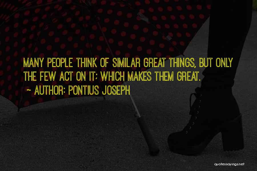 Pontius Joseph Quotes: Many People Think Of Similar Great Things, But Only The Few Act On It; Which Makes Them Great.