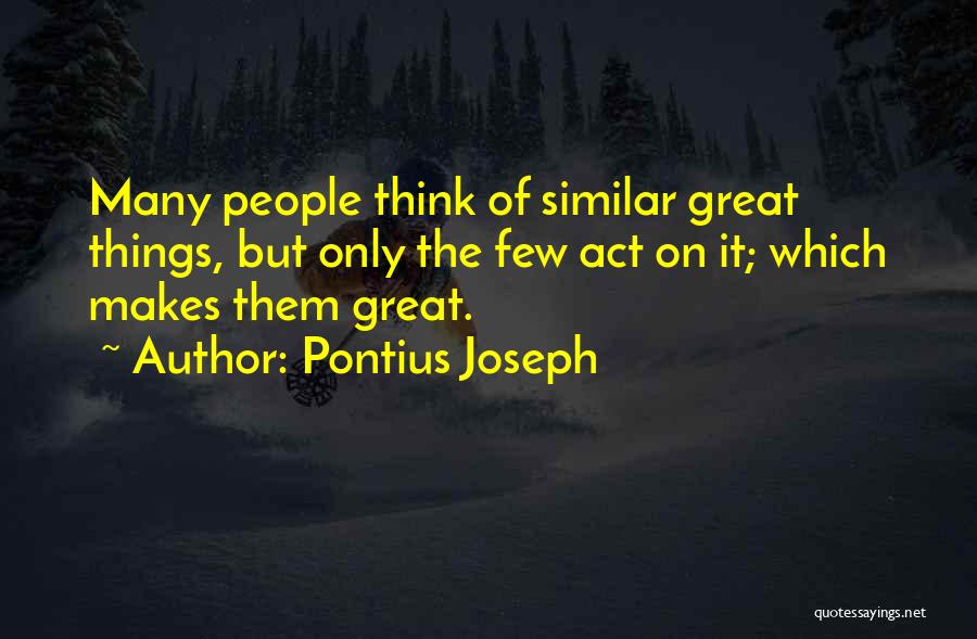 Pontius Joseph Quotes: Many People Think Of Similar Great Things, But Only The Few Act On It; Which Makes Them Great.