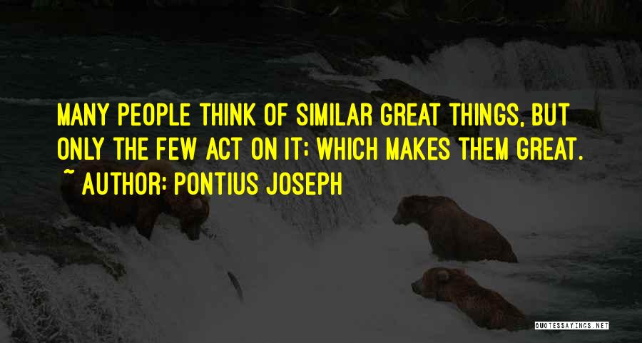 Pontius Joseph Quotes: Many People Think Of Similar Great Things, But Only The Few Act On It; Which Makes Them Great.