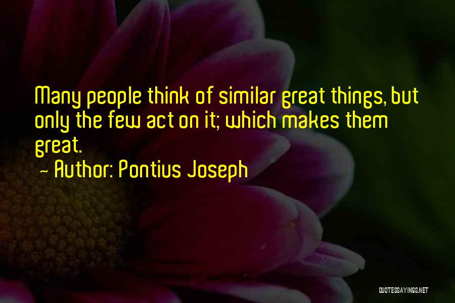 Pontius Joseph Quotes: Many People Think Of Similar Great Things, But Only The Few Act On It; Which Makes Them Great.