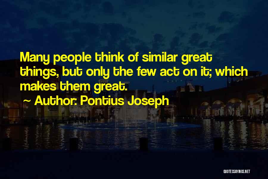 Pontius Joseph Quotes: Many People Think Of Similar Great Things, But Only The Few Act On It; Which Makes Them Great.