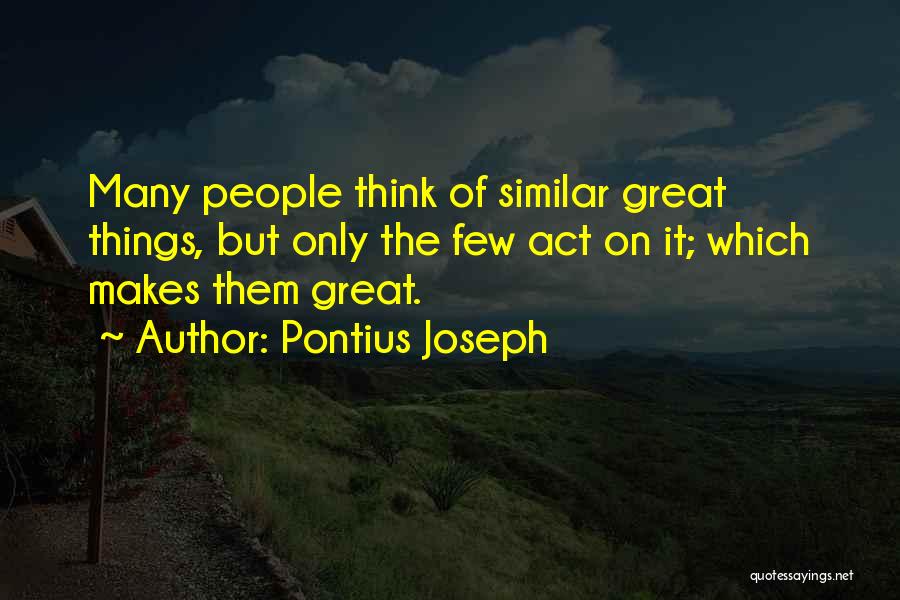 Pontius Joseph Quotes: Many People Think Of Similar Great Things, But Only The Few Act On It; Which Makes Them Great.