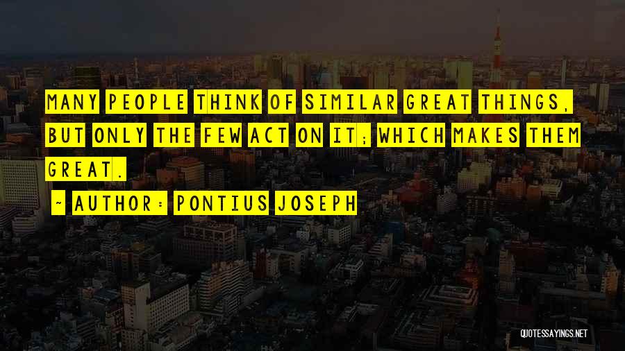 Pontius Joseph Quotes: Many People Think Of Similar Great Things, But Only The Few Act On It; Which Makes Them Great.