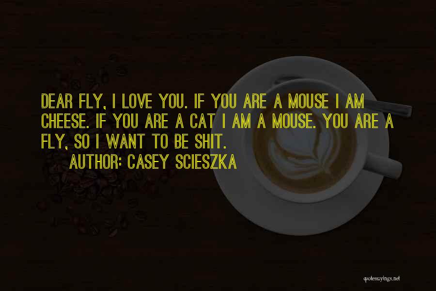 Casey Scieszka Quotes: Dear Fly, I Love You. If You Are A Mouse I Am Cheese. If You Are A Cat I Am