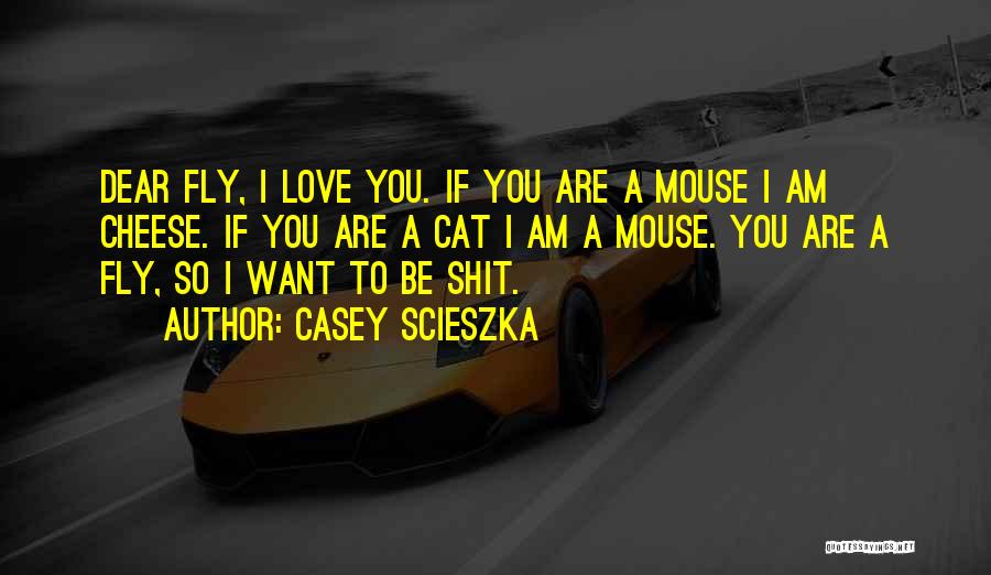 Casey Scieszka Quotes: Dear Fly, I Love You. If You Are A Mouse I Am Cheese. If You Are A Cat I Am