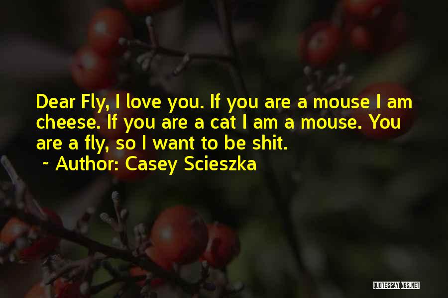 Casey Scieszka Quotes: Dear Fly, I Love You. If You Are A Mouse I Am Cheese. If You Are A Cat I Am