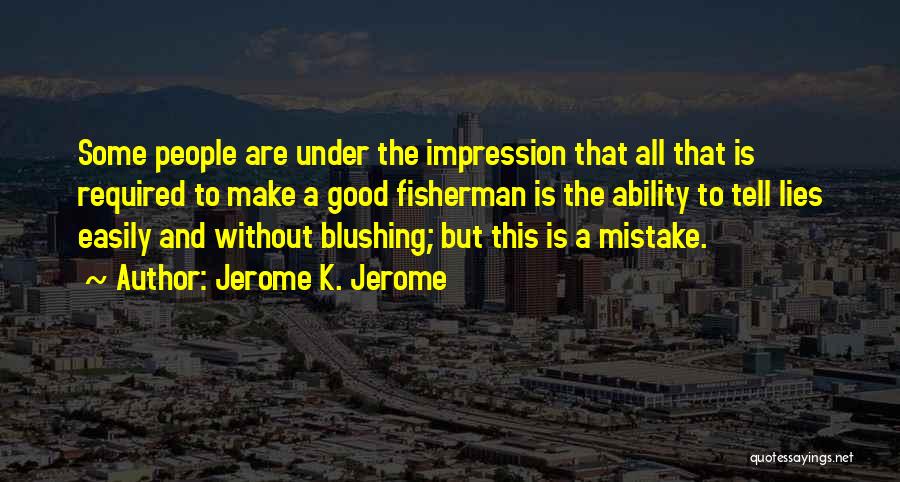 Jerome K. Jerome Quotes: Some People Are Under The Impression That All That Is Required To Make A Good Fisherman Is The Ability To