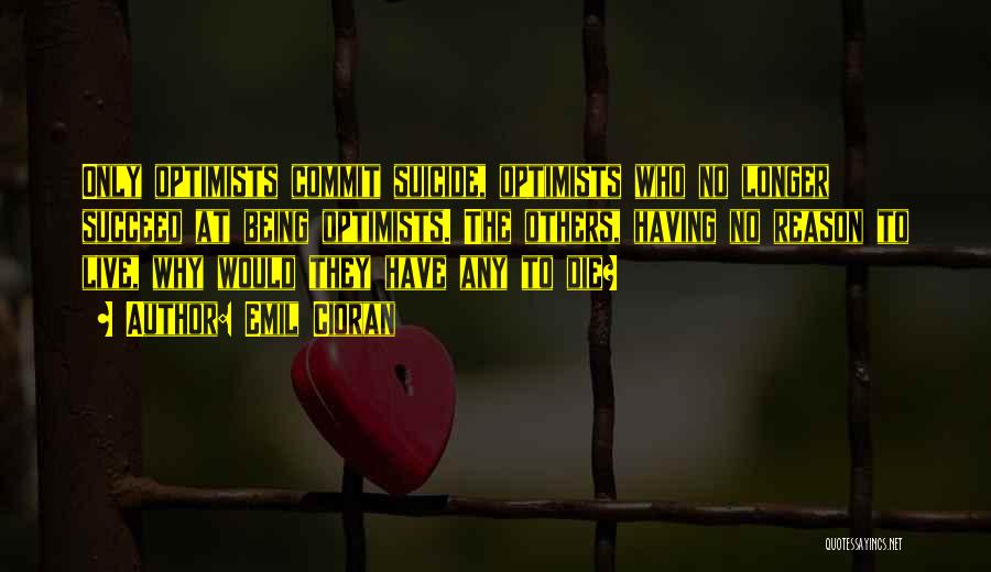 Emil Cioran Quotes: Only Optimists Commit Suicide, Optimists Who No Longer Succeed At Being Optimists. The Others, Having No Reason To Live, Why