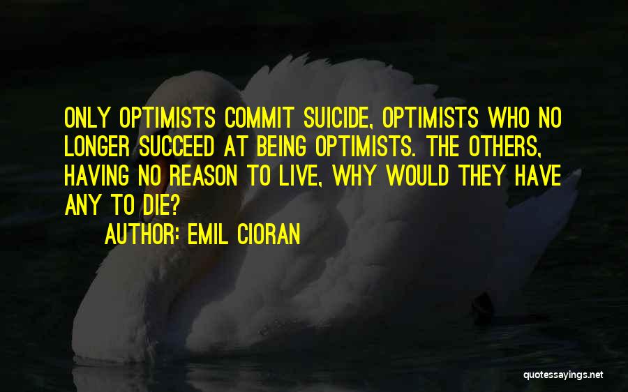 Emil Cioran Quotes: Only Optimists Commit Suicide, Optimists Who No Longer Succeed At Being Optimists. The Others, Having No Reason To Live, Why