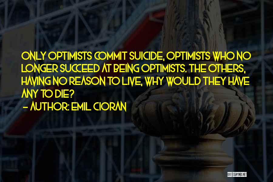 Emil Cioran Quotes: Only Optimists Commit Suicide, Optimists Who No Longer Succeed At Being Optimists. The Others, Having No Reason To Live, Why