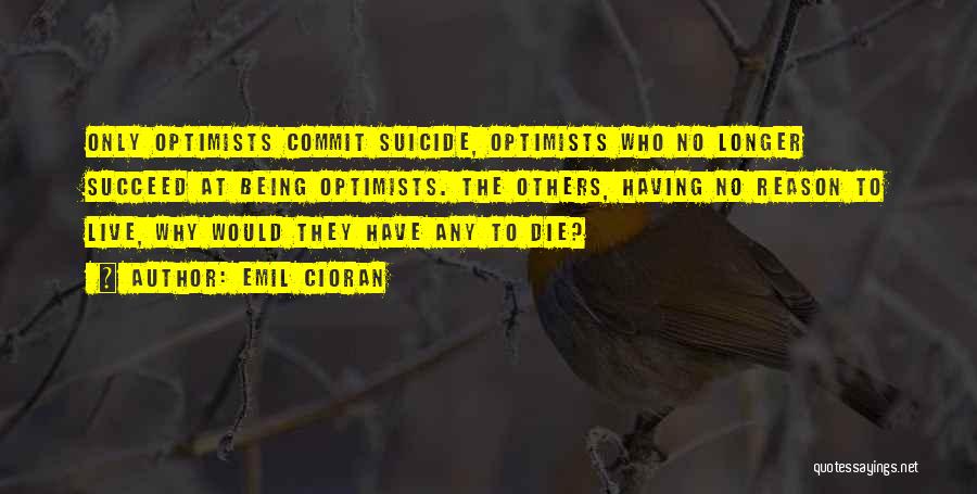 Emil Cioran Quotes: Only Optimists Commit Suicide, Optimists Who No Longer Succeed At Being Optimists. The Others, Having No Reason To Live, Why