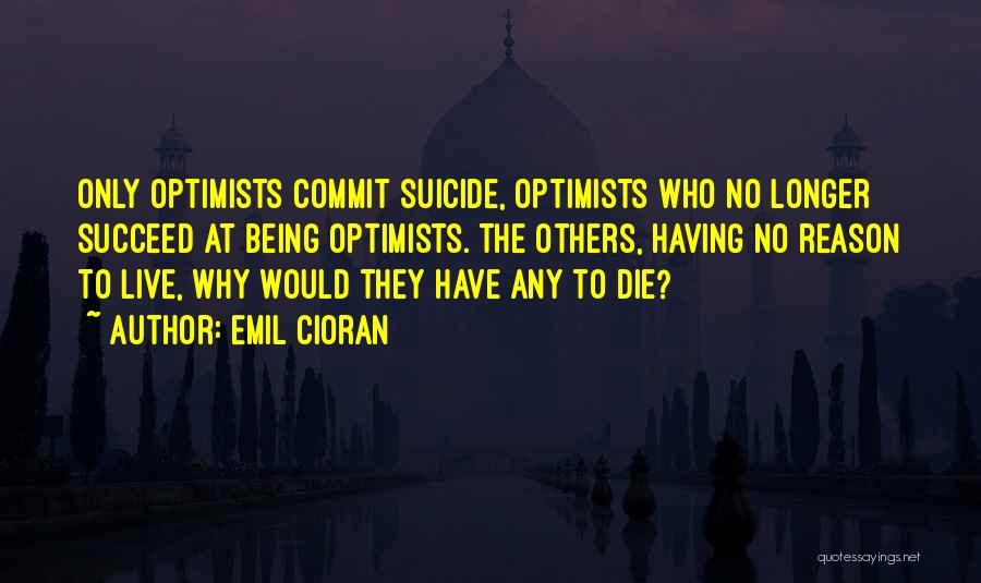 Emil Cioran Quotes: Only Optimists Commit Suicide, Optimists Who No Longer Succeed At Being Optimists. The Others, Having No Reason To Live, Why