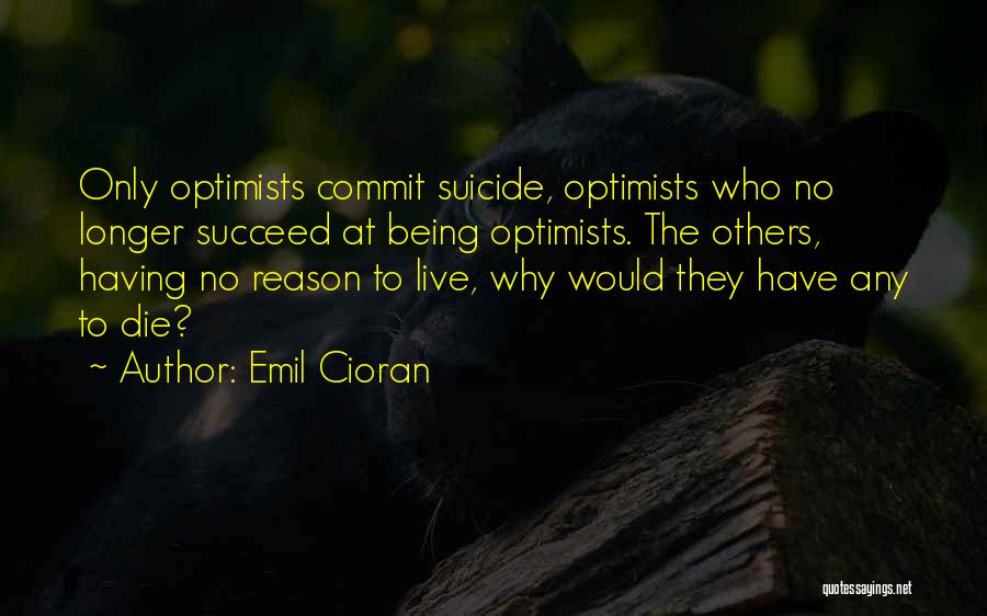 Emil Cioran Quotes: Only Optimists Commit Suicide, Optimists Who No Longer Succeed At Being Optimists. The Others, Having No Reason To Live, Why