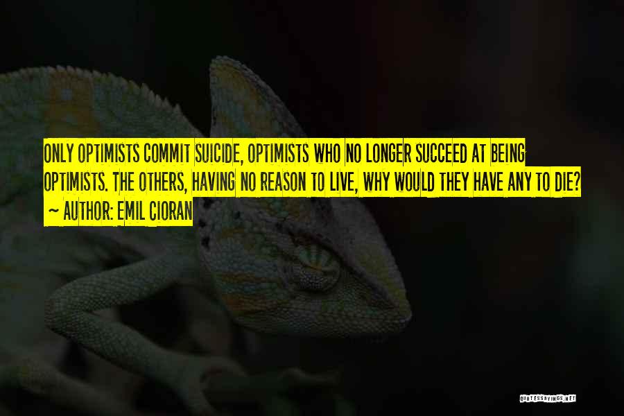 Emil Cioran Quotes: Only Optimists Commit Suicide, Optimists Who No Longer Succeed At Being Optimists. The Others, Having No Reason To Live, Why