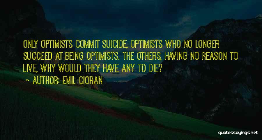 Emil Cioran Quotes: Only Optimists Commit Suicide, Optimists Who No Longer Succeed At Being Optimists. The Others, Having No Reason To Live, Why