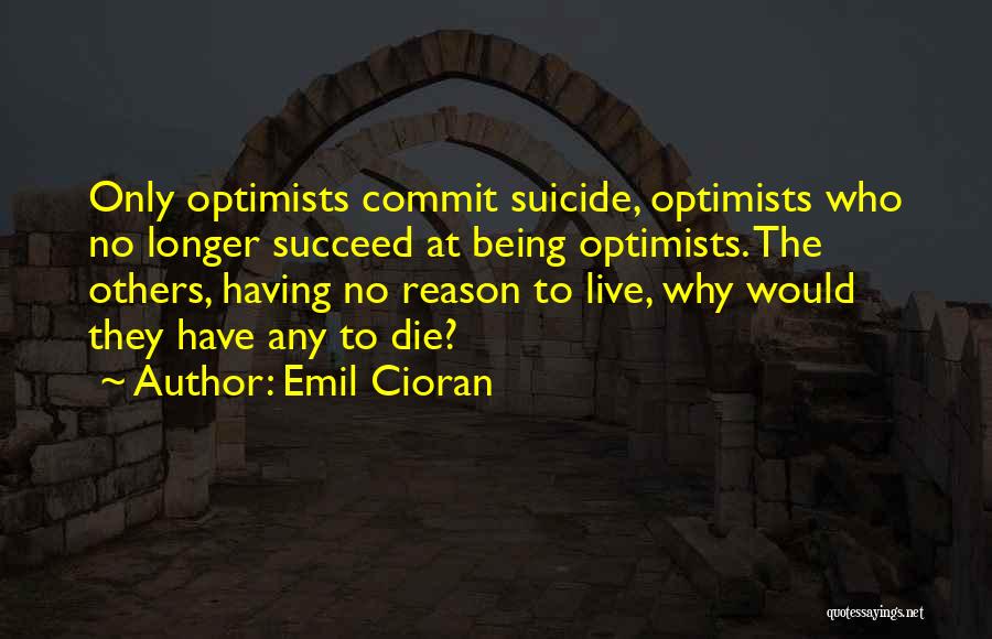 Emil Cioran Quotes: Only Optimists Commit Suicide, Optimists Who No Longer Succeed At Being Optimists. The Others, Having No Reason To Live, Why