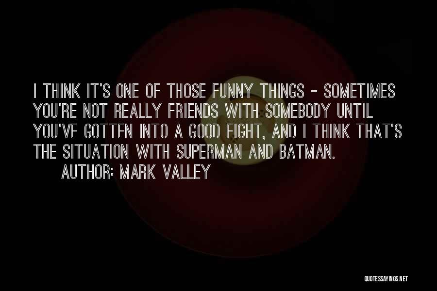 Mark Valley Quotes: I Think It's One Of Those Funny Things - Sometimes You're Not Really Friends With Somebody Until You've Gotten Into