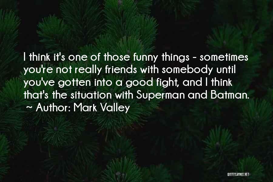 Mark Valley Quotes: I Think It's One Of Those Funny Things - Sometimes You're Not Really Friends With Somebody Until You've Gotten Into