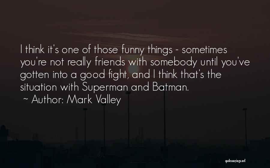 Mark Valley Quotes: I Think It's One Of Those Funny Things - Sometimes You're Not Really Friends With Somebody Until You've Gotten Into